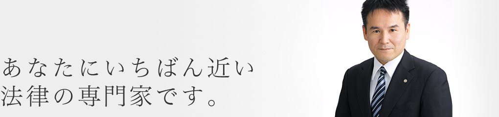 あなたにいちばん近い法律の専門家です。